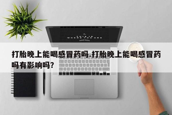 私人打胎药专卖联系微信打胎晚上能喝感冒药吗.打胎晚上能喝感冒药吗有影响吗？