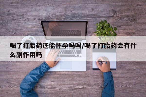 私人打胎药专卖联系微信喝了打胎药还能怀孕吗吗/喝了打胎药会有什么副作用吗