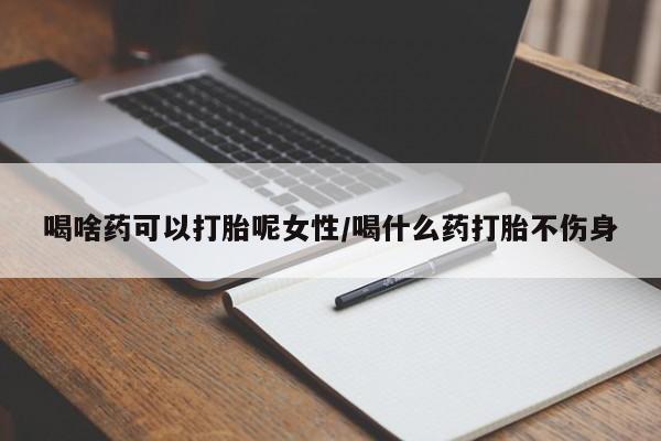 私人打胎药专卖联系微信喝啥药可以打胎呢女性/喝什么药打胎不伤身