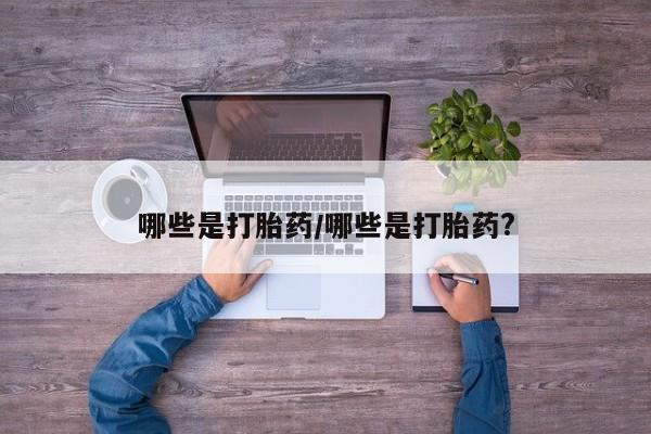 私人打胎药专卖联系微信哪些是打胎药/哪些是打胎药?
