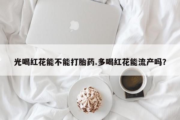 私人打胎药专卖联系微信光喝红花能不能打胎药.多喝红花能流产吗？