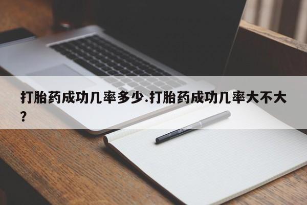 私人打胎药专卖联系微信打胎药成功几率多少.打胎药成功几率大不大？
