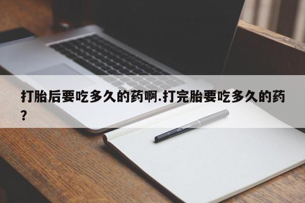 私人打胎药专卖联系微信打胎后要吃多久的药啊.打完胎要吃多久的药？