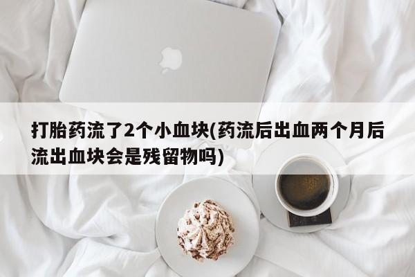 私人打胎药专卖联系微信打胎药流了2个小血块(药流后出血两个月后流出血块会是残留物吗)