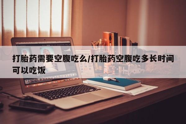 私人打胎药专卖联系微信打胎药需要空腹吃么/打胎药空腹吃多长时间可以吃饭