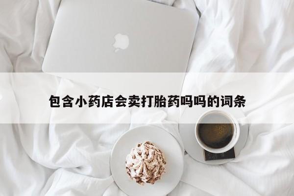 私人打胎药专卖联系微信包含小药店会卖打胎药吗吗的词条