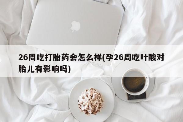 私人打胎药专卖联系微信26周吃打胎药会怎么样(孕26周吃叶酸对胎儿有影响吗)