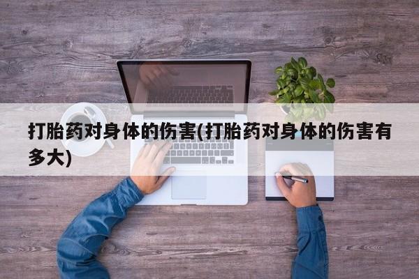 私人打胎药专卖联系微信打胎药对身体的伤害(打胎药对身体的伤害有多大)