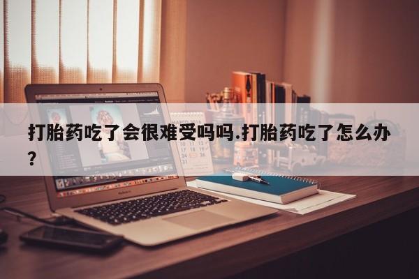 私人打胎药专卖联系微信打胎药吃了会很难受吗吗.打胎药吃了怎么办？