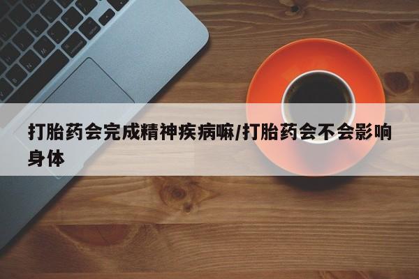 私人打胎药专卖联系微信打胎药会完成精神疾病嘛/打胎药会不会影响身体