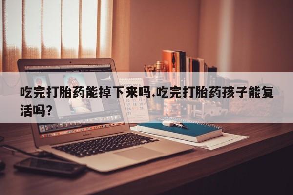 私人打胎药专卖联系微信吃完打胎药能掉下来吗.吃完打胎药孩子能复活吗？