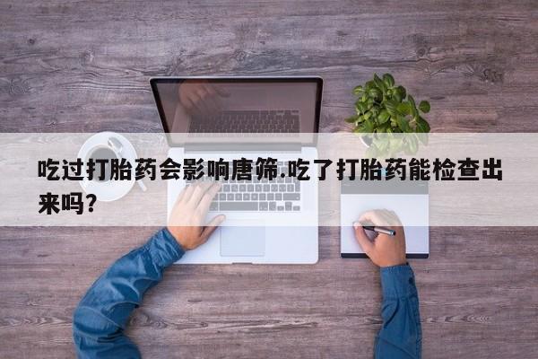 私人打胎药专卖联系微信吃过打胎药会影响唐筛.吃了打胎药能检查出来吗？