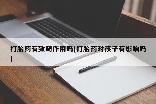 私人打胎药专卖联系微信打胎药有致畸作用吗(打胎药对孩子有影响吗)