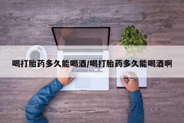 私人打胎药专卖联系微信喝打胎药多久能喝酒/喝打胎药多久能喝酒啊
