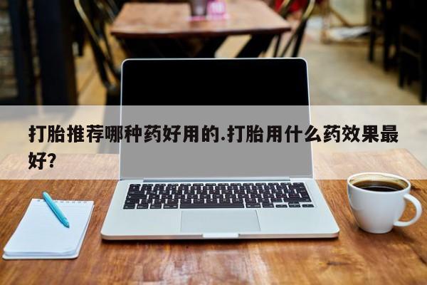 私人打胎药专卖联系微信打胎推荐哪种药好用的.打胎用什么药效果最好？