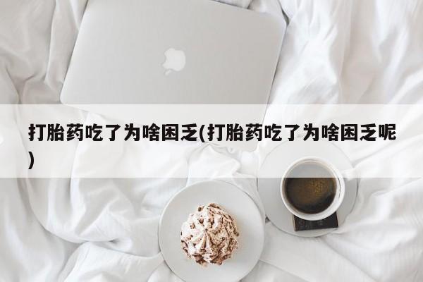 私人打胎药专卖联系微信打胎药吃了为啥困乏(打胎药吃了为啥困乏呢)
