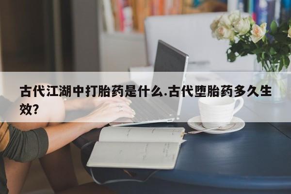 私人打胎药专卖联系微信古代江湖中打胎药是什么.古代堕胎药多久生效？