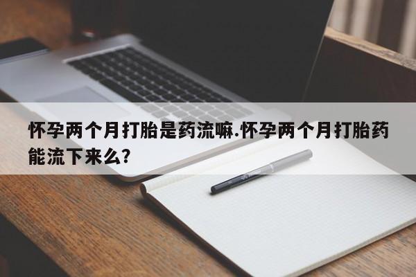 私人打胎药专卖联系微信怀孕两个月打胎是药流嘛.怀孕两个月打胎药能流下来么？