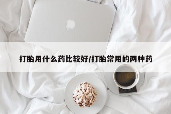 私人打胎药专卖联系微信打胎用什么药比较好/打胎常用的两种药