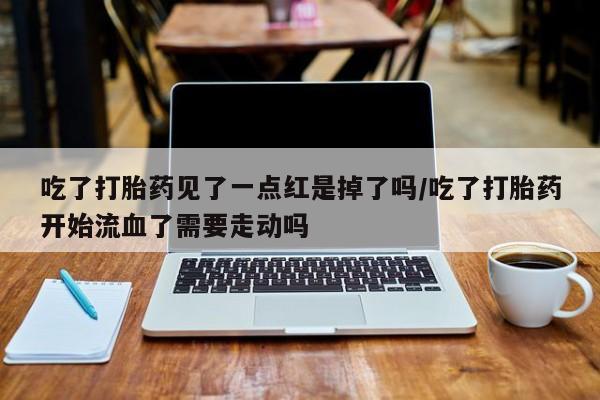 私人打胎药专卖联系微信吃了打胎药见了一点红是掉了吗/吃了打胎药开始流血了需要走动吗