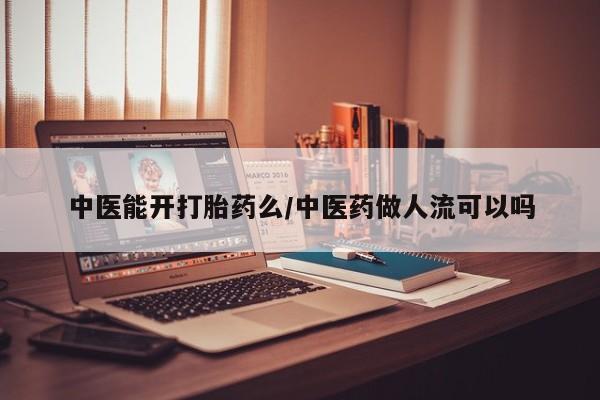 私人打胎药专卖联系微信中医能开打胎药么/中医药做人流可以吗