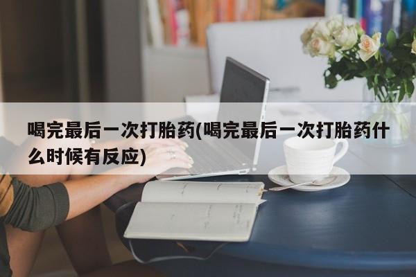 私人打胎药专卖联系微信喝完最后一次打胎药(喝完最后一次打胎药什么时候有反应)