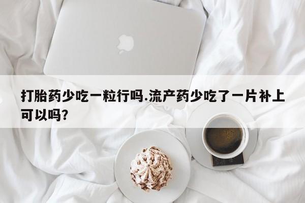私人打胎药专卖联系微信打胎药少吃一粒行吗.流产药少吃了一片补上可以吗？