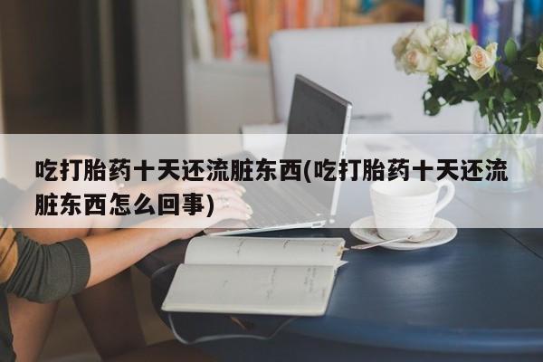 私人打胎药专卖联系微信吃打胎药十天还流脏东西(吃打胎药十天还流脏东西怎么回事)