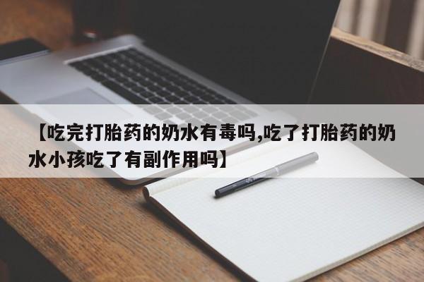 私人打胎药专卖联系微信【吃完打胎药的奶水有毒吗,吃了打胎药的奶水小孩吃了有副作用吗】