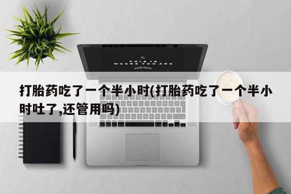 私人打胎药专卖联系微信打胎药吃了一个半小时(打胎药吃了一个半小时吐了,还管用吗)