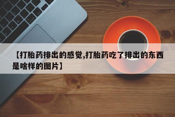 私人打胎药专卖联系微信【打胎药排出的感觉,打胎药吃了排出的东西是啥样的图片】