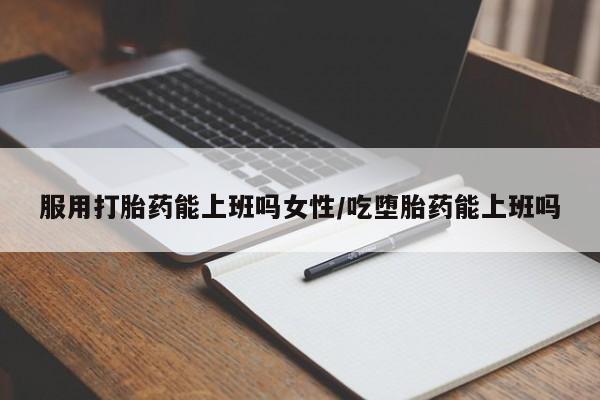 私人打胎药专卖联系微信服用打胎药能上班吗女性/吃堕胎药能上班吗