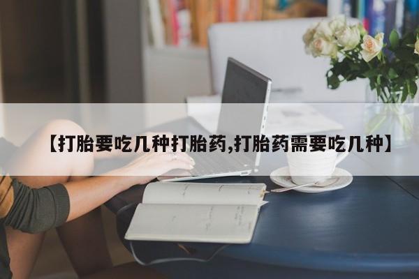 私人打胎药专卖联系微信【打胎要吃几种打胎药,打胎药需要吃几种】