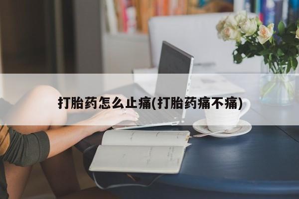私人打胎药专卖联系微信打胎药怎么止痛(打胎药痛不痛)