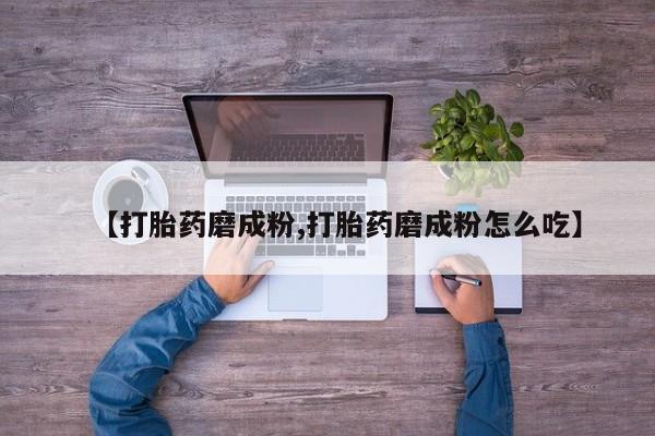 私人打胎药专卖联系微信【打胎药磨成粉,打胎药磨成粉怎么吃】