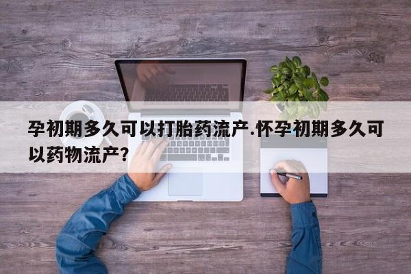 私人打胎药专卖联系微信孕初期多久可以打胎药流产.怀孕初期多久可以药物流产？