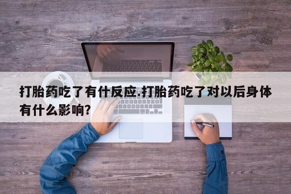 私人打胎药专卖联系微信打胎药吃了有什反应.打胎药吃了对以后身体有什么影响？