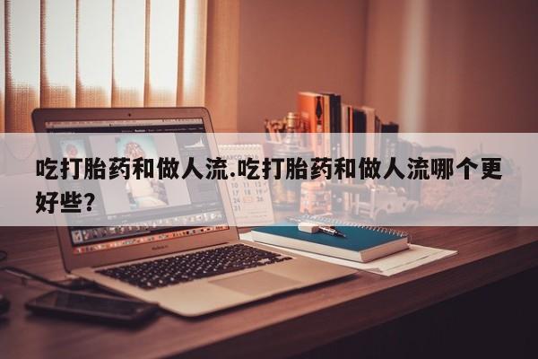 私人打胎药专卖联系微信吃打胎药和做人流.吃打胎药和做人流哪个更好些？