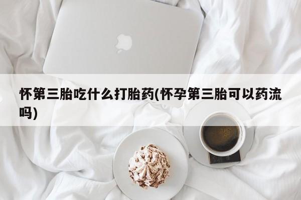 私人打胎药专卖联系微信怀第三胎吃什么打胎药(怀孕第三胎可以药流吗)