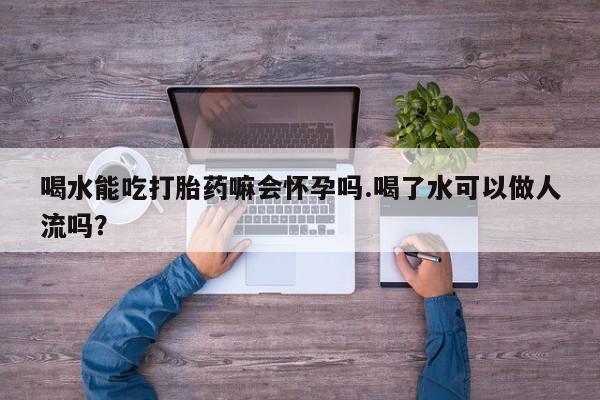 私人打胎药专卖联系微信喝水能吃打胎药嘛会怀孕吗.喝了水可以做人流吗？
