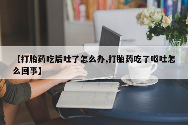 私人打胎药专卖联系微信【打胎药吃后吐了怎么办,打胎药吃了呕吐怎么回事】