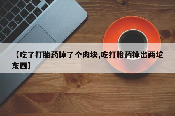 私人打胎药专卖联系微信【吃了打胎药掉了个肉块,吃打胎药掉出两坨东西】
