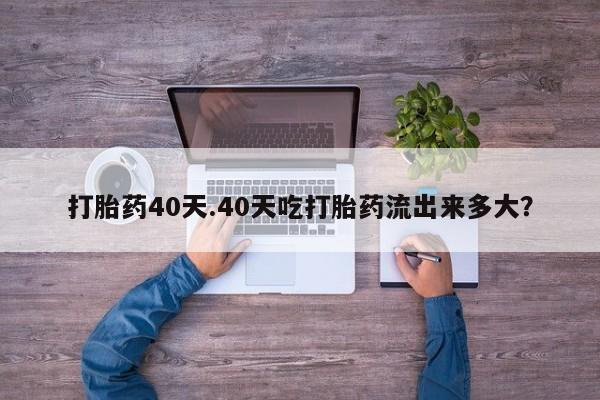 私人打胎药专卖联系微信打胎药40天.40天吃打胎药流出来多大?