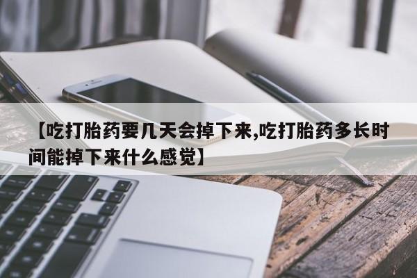 私人打胎药专卖联系微信【吃打胎药要几天会掉下来,吃打胎药多长时间能掉下来什么感觉】