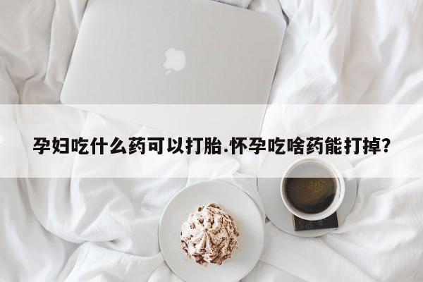 私人打胎药专卖联系微信孕妇吃什么药可以打胎.怀孕吃啥药能打掉?
