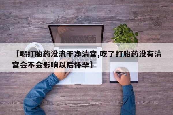 私人打胎药专卖联系微信【喝打胎药没流干净清宫,吃了打胎药没有清宫会不会影响以后怀孕】