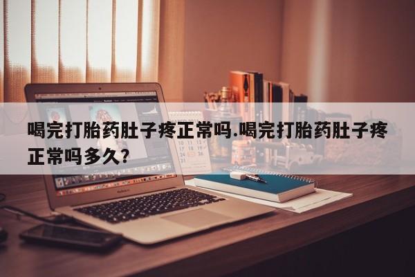 私人打胎药专卖联系微信喝完打胎药肚子疼正常吗.喝完打胎药肚子疼正常吗多久？