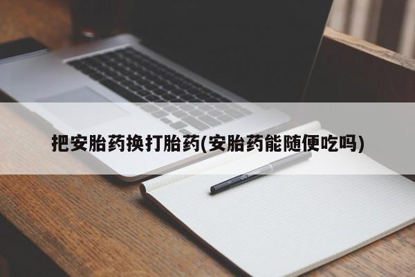 私人打胎药专卖联系微信把安胎药换打胎药(安胎药能随便吃吗)