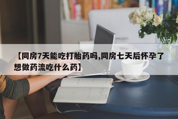 私人打胎药专卖联系微信【同房7天能吃打胎药吗,同房七天后怀孕了想做药流吃什么药】