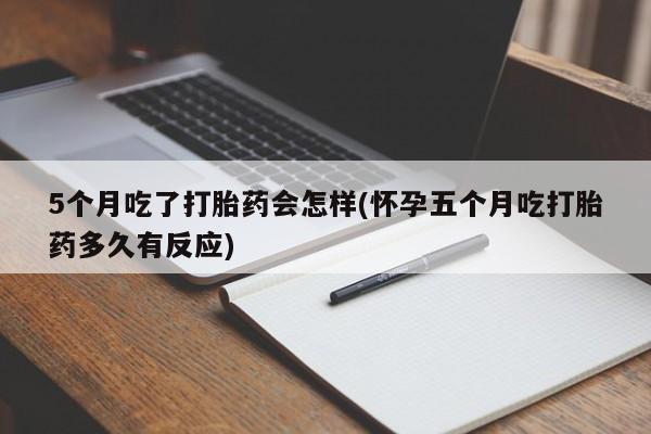 私人打胎药专卖联系微信5个月吃了打胎药会怎样(怀孕五个月吃打胎药多久有反应)
